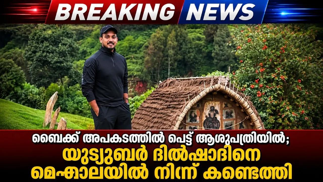 ബൈക്ക് അപകടത്തില്‍ പെട്ട് ആശുപത്രിയില്‍; യൂട്യൂബര്‍ ദില്‍ഷാദിനെ മേഘാലയില്‍ നിന്ന് കണ്ടെത്തി